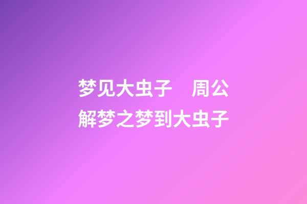 梦见大虫子　周公解梦之梦到大虫子